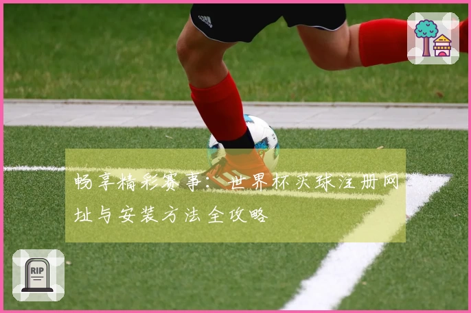 畅享精彩赛事：世界杯买球注册网址与安装方法全攻略