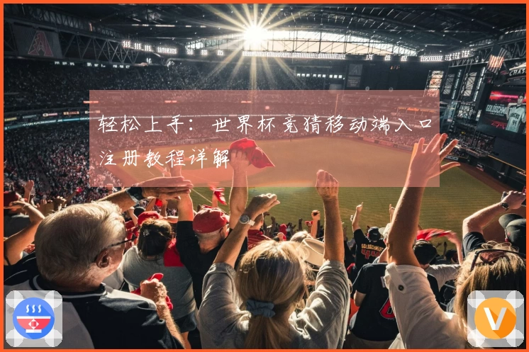 轻松上手：世界杯竞猜移动端入口注册教程详解