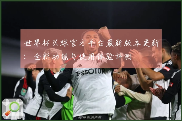 世界杯买球官方平台最新版本更新：全新功能与使用体验评测