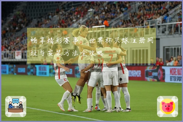 畅享精彩赛事：世界杯买球注册网址与安装方法全攻略