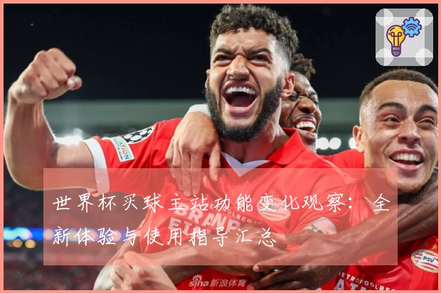 世界杯买球主站功能变化观察：全新体验与使用指导汇总
