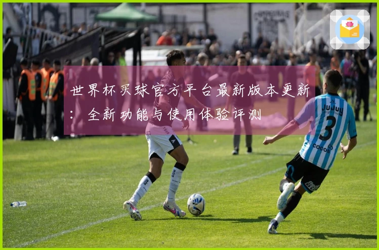 世界杯买球官方平台最新版本更新：全新功能与使用体验评测