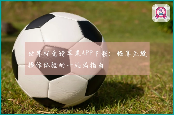 世界杯竞猜苹果APP下载：畅享无缝操作体验的一站式指南
