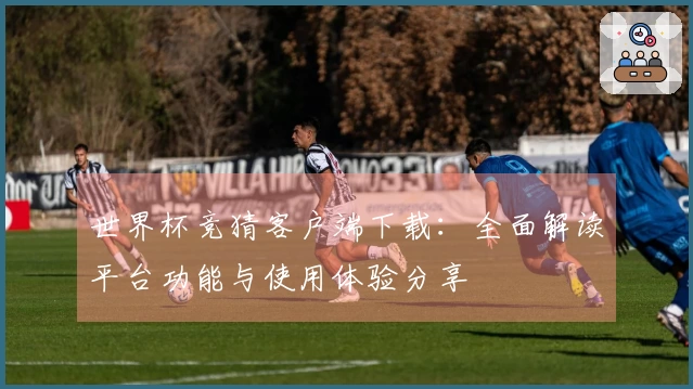世界杯竞猜客户端下载：全面解读平台功能与使用体验分享