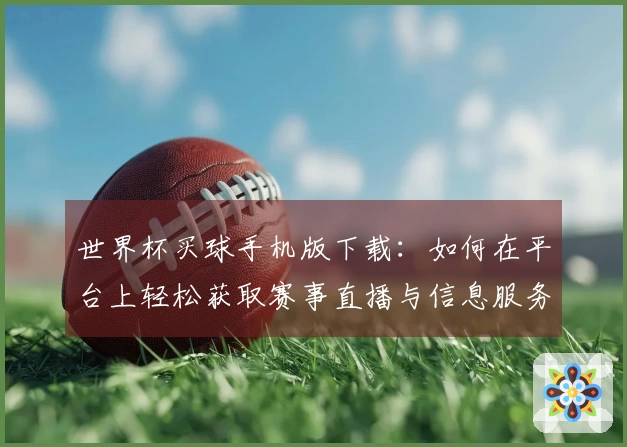 世界杯买球手机版下载：如何在平台上轻松获取赛事直播与信息服务